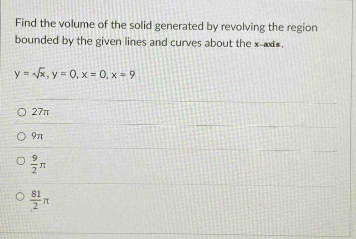 find the volume of the solid generated by revolving the region bounded by the given lines and curves about the x - axis.\ny = \\sqrt{x}, y = 0, x = 0, x = 9\n27\\pi\n9\\pi\n\\frac{9}{2}\\pi\n\\frac{81}{2}\\pi