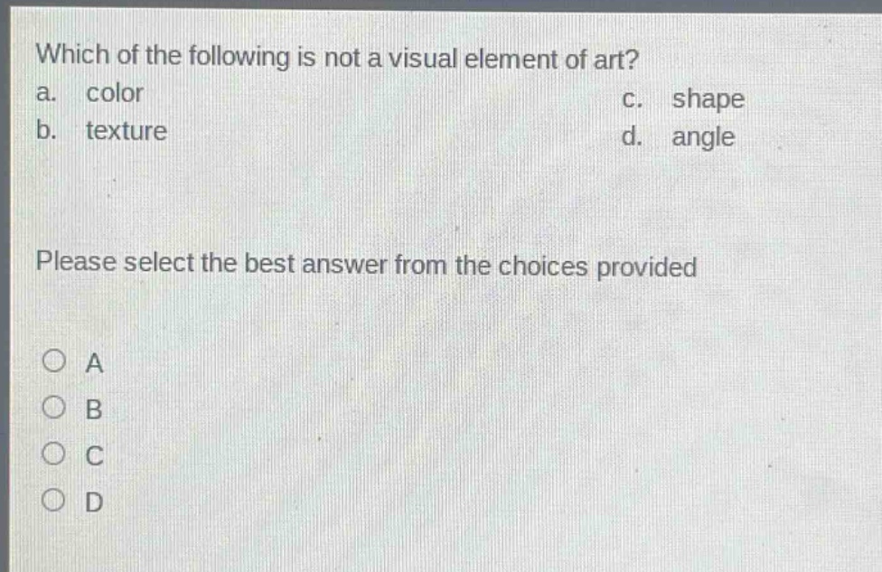 which of the following is not a visual element of art?\na. color\nc. shape\nb. texture\nd. angle\nplease select the best answer from the choices provided\n○ a\n○ b\n○ c\n○ d