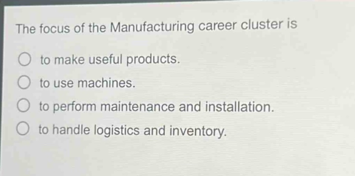the focus of the manufacturing career cluster is\nto make useful products.\nto use machines.\nto perform maintenance and installation.\nto handle logistics and inventory.