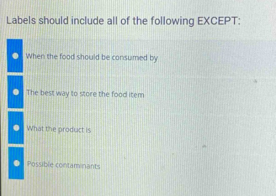 labels should include all of the following except:\nwhen the food should be consumed by\nthe best way to store the food item\nwhat the product is\npossible contaminants