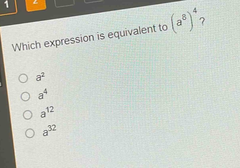 which expression is equivalent to $(a^{8})^{4}$?\n$a^{2}$\n$a^{4}$\n$a^{12}$\n$a^{32}$