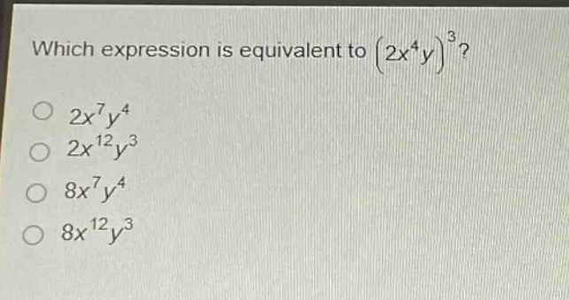 which expression is equivalent to $(2x^{4}y)^{3}$?\n$2x^{7}y^{4}$\n$2x^{12}y^{3}$\n$8x^{7}y^{4}$\n$8x^{12}y^{3}$