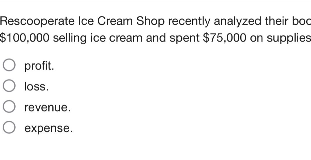 rescooperate ice cream shop recently analyzed their boc $100,000 selling ice cream and spent $75,000 on supplies profit. loss. revenue. expense.