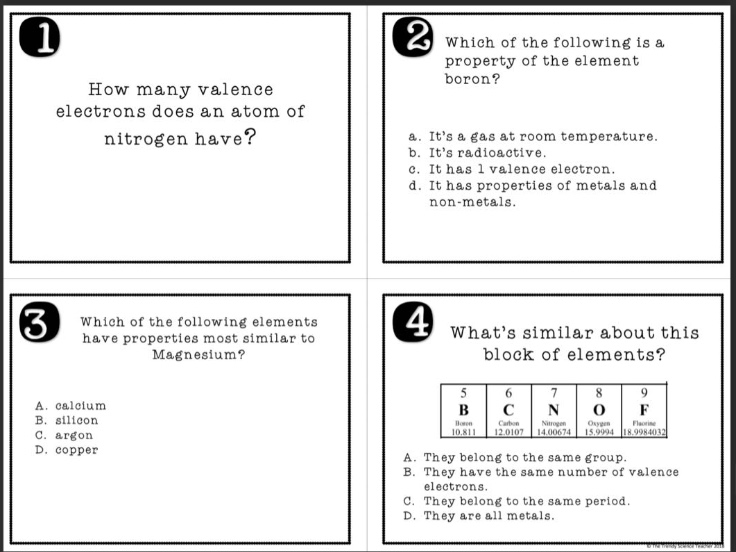 1 how many valence electrons does an atom of nitrogen have? 2 which of the following is a property of the element boron? a. its a gas at room temperature. b. its radioactive. c. it has 1 valence electron. d. it has properties of metals and non - metals. 3 which of the following elements have properties most similar to magnesium? a. calcium b. silicon c. argon d. copper 4 whats similar about this block of elements? a. they belong to the same group. b. they have the same number of valence electrons. c. they belong to the same period. d. they are all metals.