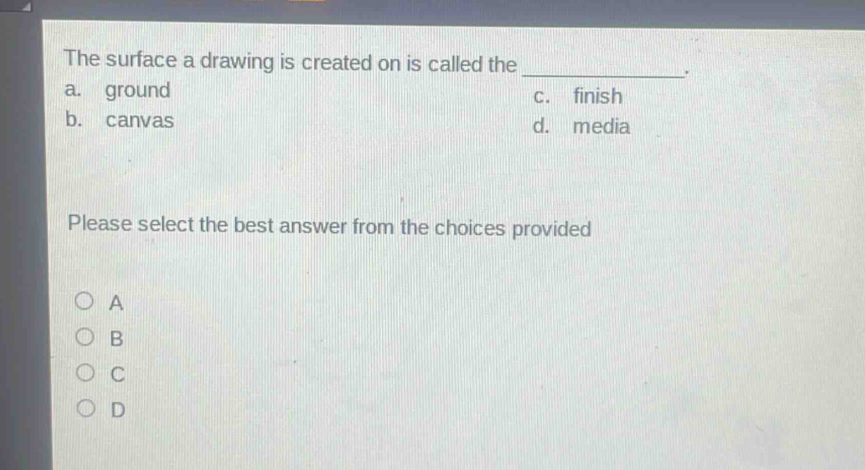 the surface a drawing is created on is called the \n a. ground \n b. canvas \n c. finish \n d. media \n please select the best answer from the choices provided \n a \n b \n c \n d