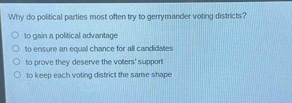 why do political parties most often try to gerrymander voting districts?\no to gain a political advantage\no to ensure an equal chance for all candidates\no to prove they deserve the voters support\no to keep each voting district the same shape