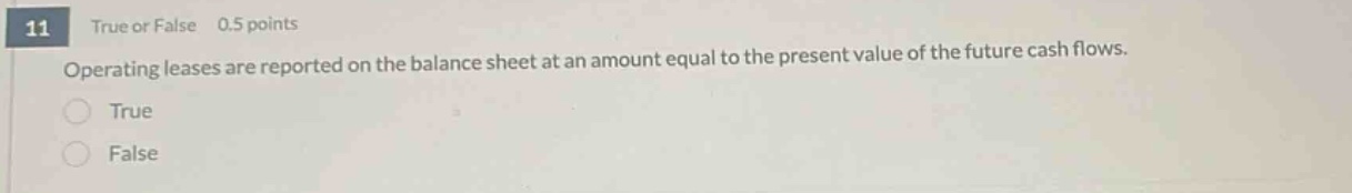 11 true or false 0.5 points operating leases are reported on the balance sheet at an amount equal to the present value of the future cash flows. true false