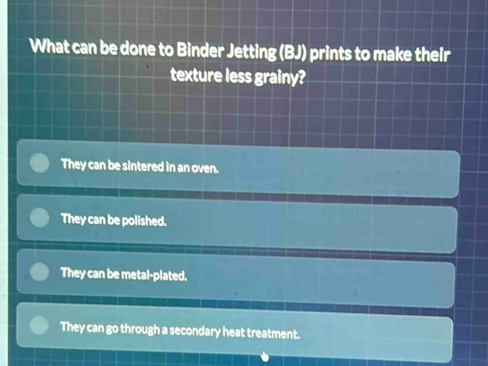 what can be done to binder jetting (bj) prints to make their texture less grainy? they can be sintered in an oven. they can be polished. they can be metal - plated. they can go through a secondary heat treatment.