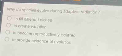 why do species evolve during adaptive radiation?\n to fill different niches\n to create variation\n to become reproductively isolated\n to provide evidence of evolution