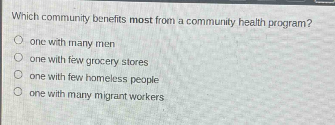 which community benefits most from a community health program?\none with many men\none with few grocery stores\none with few homeless people\none with many migrant workers