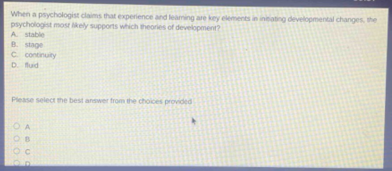 when a psychologist claims that experience and learning are key elements in initiating developmental changes, the psychologist most likely supports which theories of development?\na. stable\nb. stage\nc. continuity\nd. fluid\nplease select the best answer from the choices provided\na\nb\nc\nd