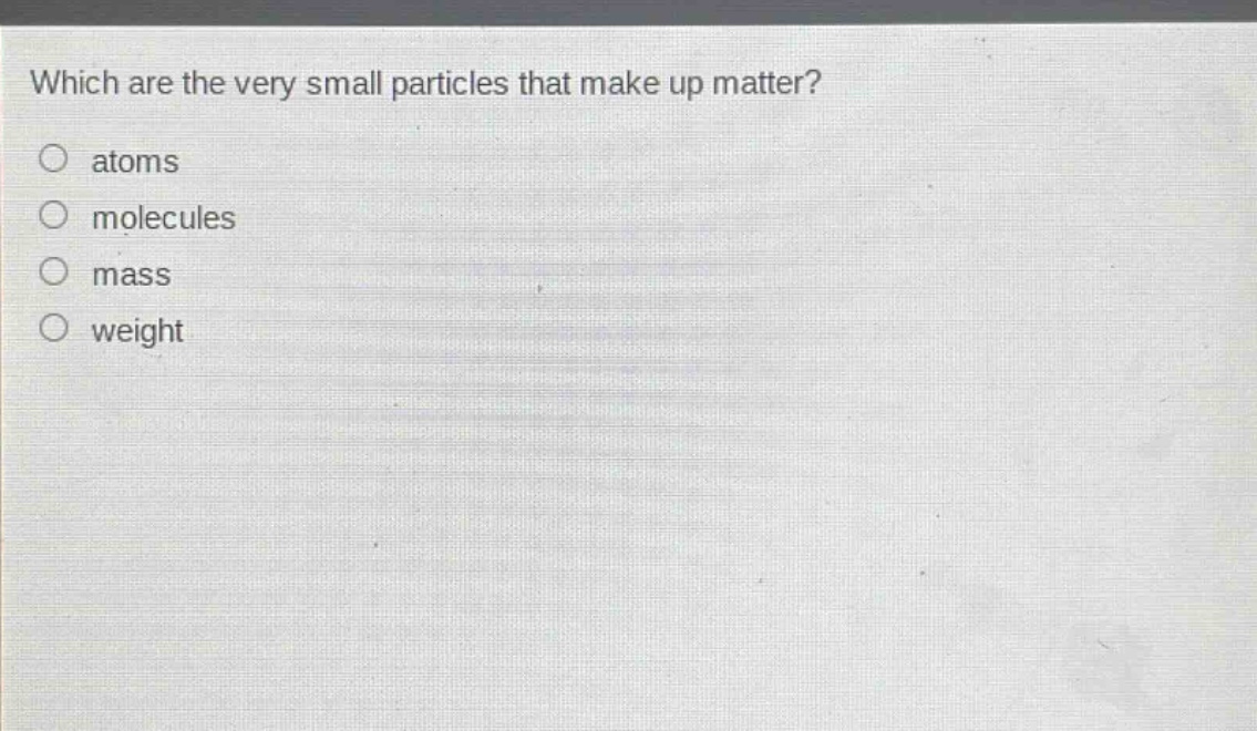 which are the very small particles that make up matter?\natoms\nmolecules\nmass\nweight