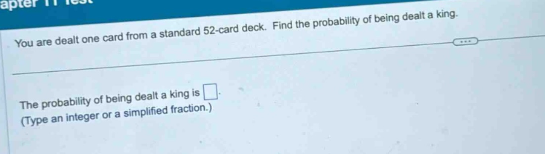 you are dealt one card from a standard 52 - card deck. find the probability of being dealt a king.\nthe probability of being dealt a king is \n(type an integer or a simplified fraction.)