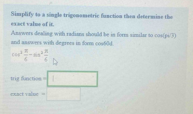 simplify to a single trigonometric function then determine the exact value of it. answers dealing with radians should be in form similar to cos(pi/3) and answers with degrees in form cos60d. cos²(π/6) - sin²(π/6) trig function = exact value =