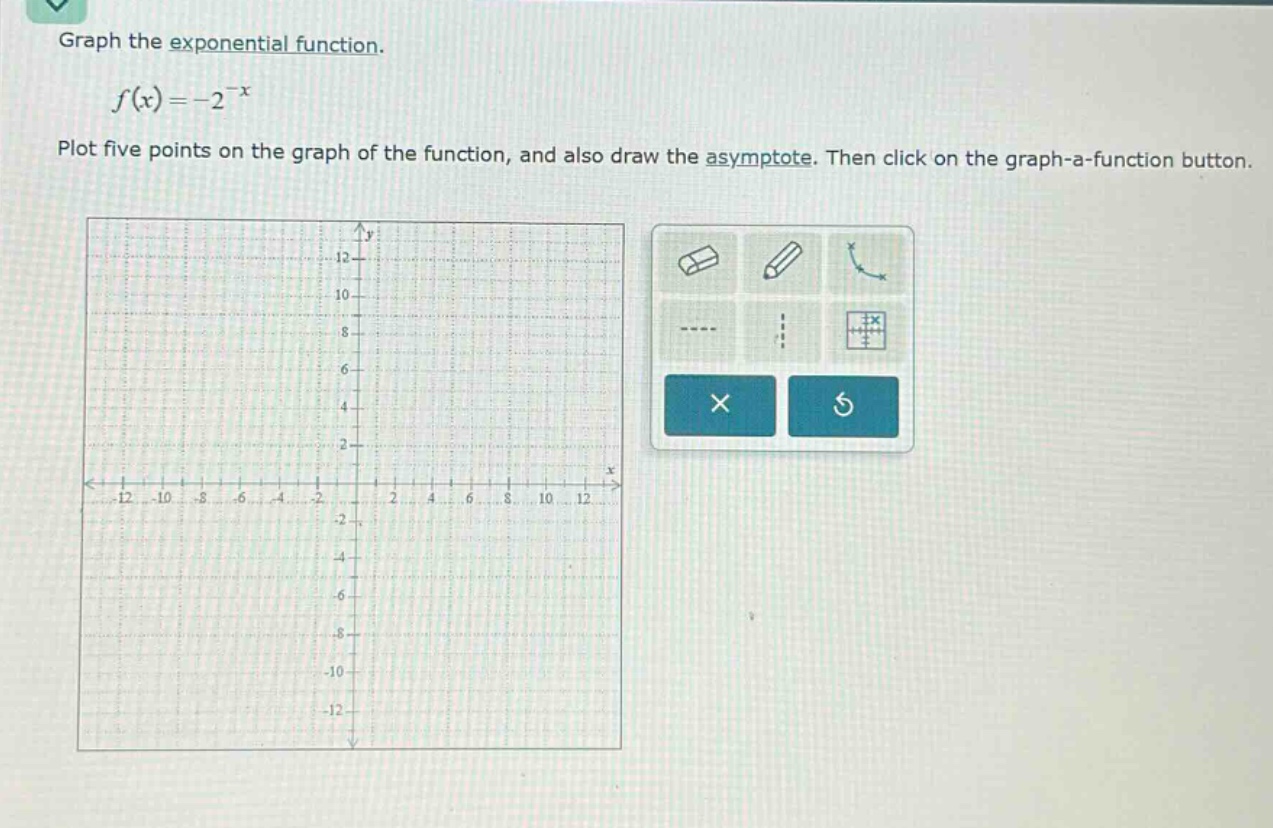 graph the exponential function.\n\n$f(x)=-2^{-x}$\n\nplot five points on the graph of the function, and also draw the asymptote. then click on the graph - a - function button.