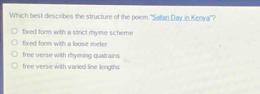 which best describes the structure of the poem \safari day in kenya\?\nfixed form with a strict rhyme scheme\nfixed form with a loose meter\nfree verse with rhyming quatrains\nfree verse with varied line lengths