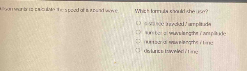 allison wants to calculate the speed of a sound wave. which formula should she use?\no distance traveled / amplitude\no number of wavelengths / amplitude\no number of wavelengths / time\no distance traveled / time