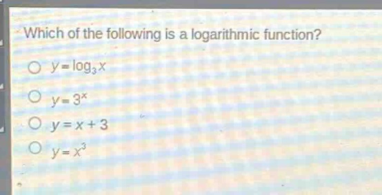 which of the following is a logarithmic function?\n$y = \\log_3 x$\n$y = 3^x$\n$y = x + 3$\n$y = x^3$