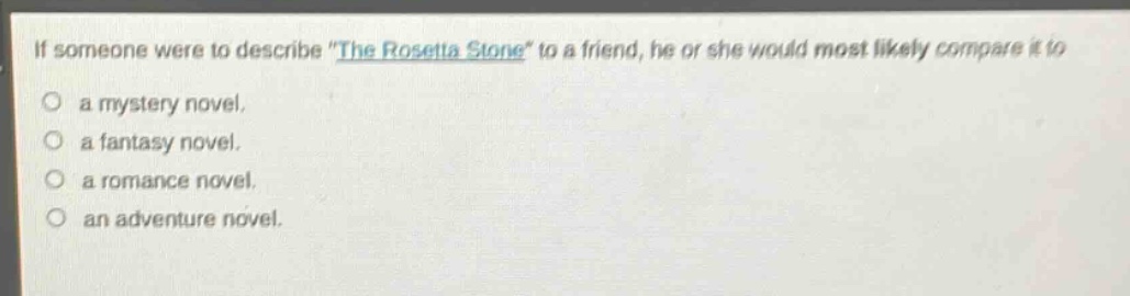if someone were to describe \the rosetta stone\ to a friend, he or she would most likely compare it to\na mystery novel.\na fantasy novel.\na romance novel.\nan adventure novel.