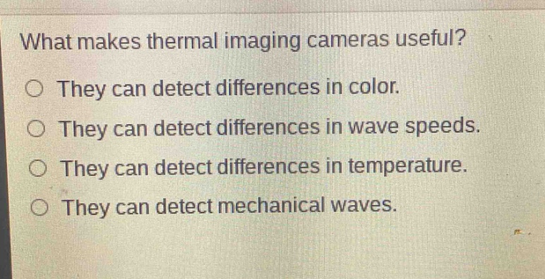 what makes thermal imaging cameras useful?\nthey can detect differences in color.\nthey can detect differences in wave speeds.\nthey can detect differences in temperature.\nthey can detect mechanical waves.