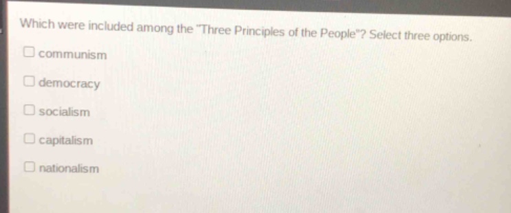 which were included among the \three principles of the people\? select three options.\n□ communism\n□ democracy\n□ socialism\n□ capitalism\n□ nationalism