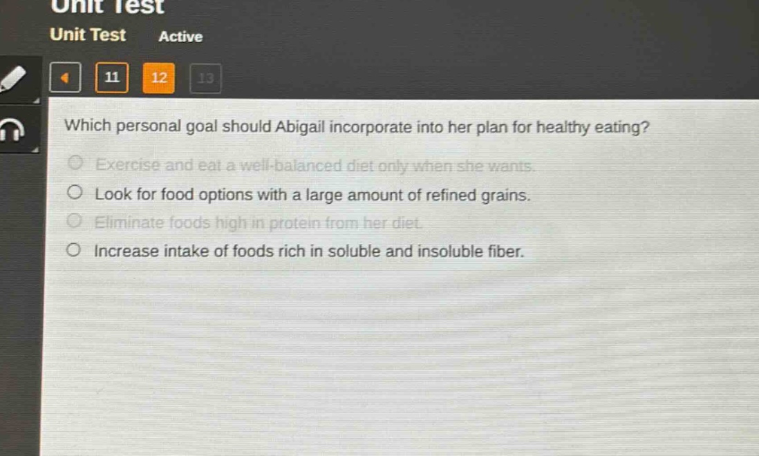 which personal goal should abigail incorporate into her plan for healthy eating?\nexercise and eat a well - balanced diet only when she wants.\nlook for food options with a large amount of refined grains.\neliminate foods high in protein from her diet.\nincrease intake of foods rich in soluble and insoluble fiber.