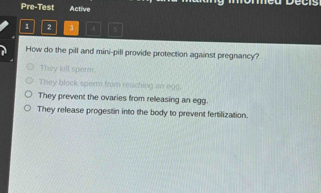 how do the pill and mini - pill provide protection against pregnancy?\nthey kill sperm.\nthey block sperm from reaching an egg.\nthey prevent the ovaries from releasing an egg.\nthey release progestin into the body to prevent fertilization.