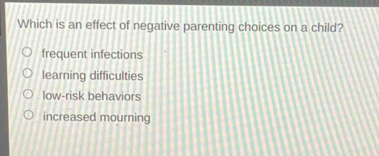 which is an effect of negative parenting choices on a child?\no frequent infections\no learning difficulties\no low - risk behaviors\no increased mourning