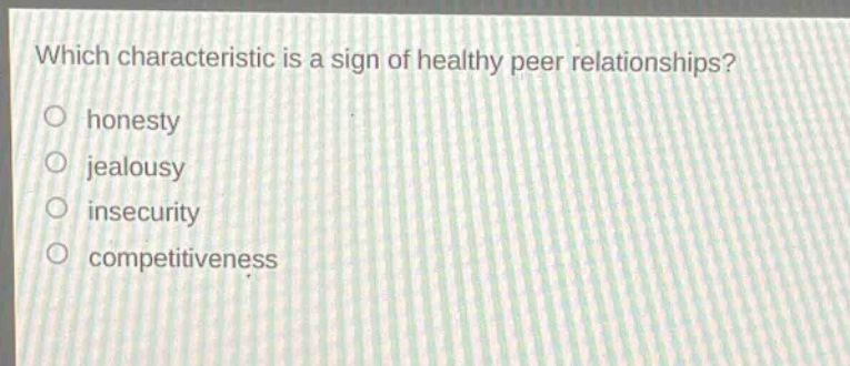 which characteristic is a sign of healthy peer relationships?\nhonesty\njealousy\ninsecurity\ncompetitiveness