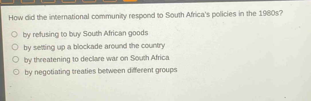 how did the international community respond to south africas policies in the 1980s?\nby refusing to buy south african goods\nby setting up a blockade around the country\nby threatening to declare war on south africa\nby negotiating treaties between different groups