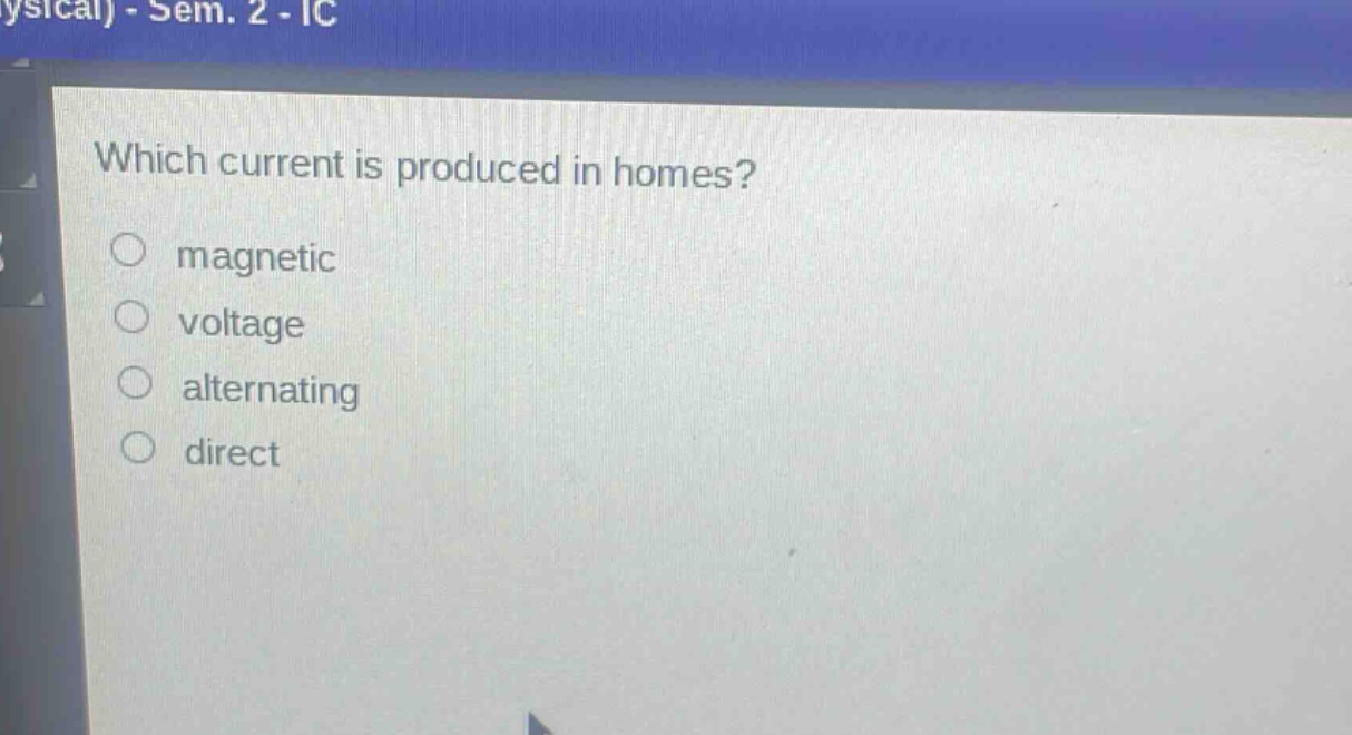 which current is produced in homes?\nmagnetic\nvoltage\nalternating\ndirect