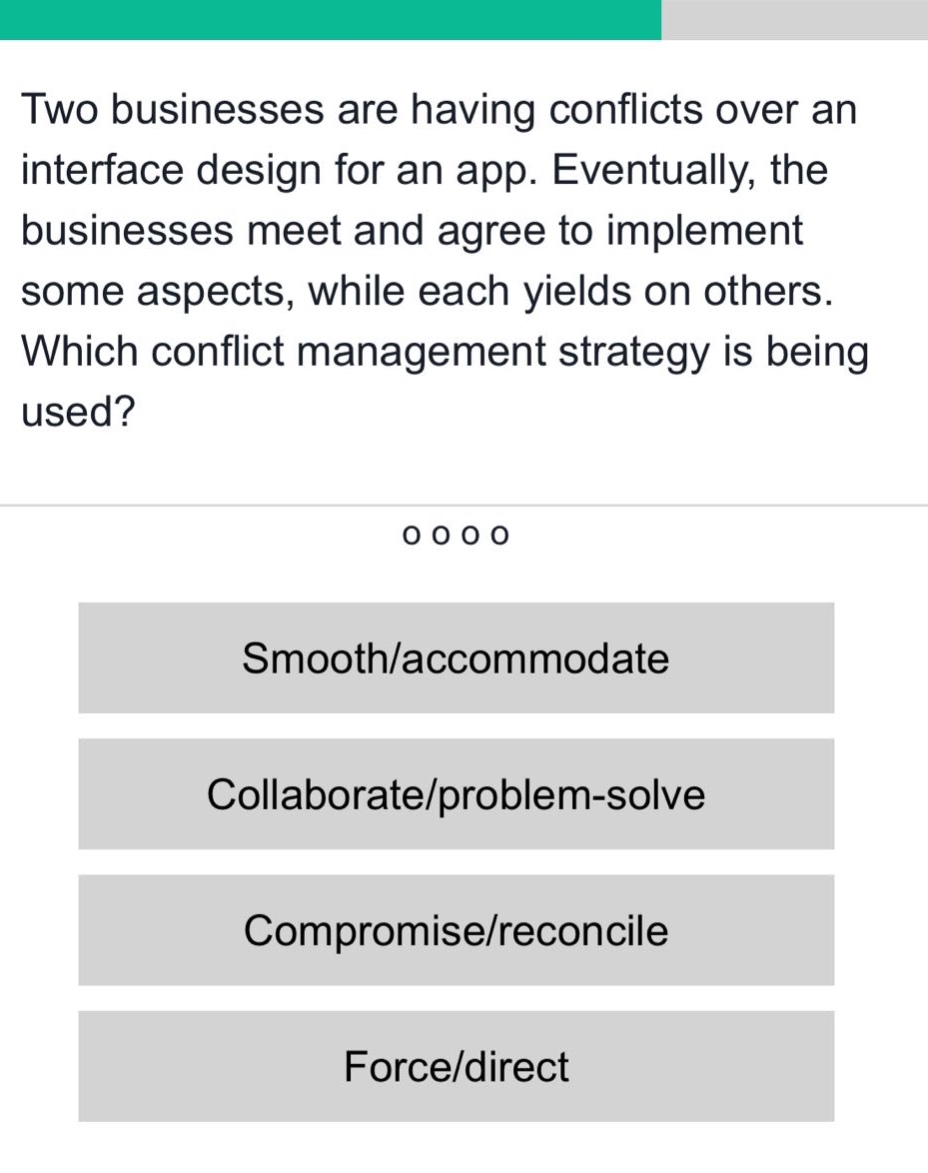 two businesses are having conflicts over an interface design for an app. eventually, the businesses meet and agree to implement some aspects, while each yields on others. which conflict management strategy is being used? smooth/accommodate collaborate/problem-solve compromise/reconcile force/direct