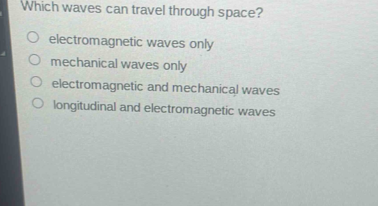 which waves can travel through space?\nelectromagnetic waves only\nmechanical waves only\nelectromagnetic and mechanical waves\nlongitudinal and electromagnetic waves