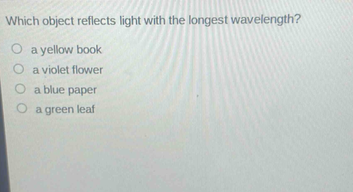which object reflects light with the longest wavelength?\n a yellow book\n a violet flower\n a blue paper\n a green leaf