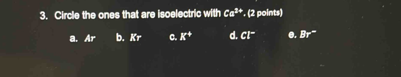 3. circle the ones that are isoelectric with $ca^{2+}$. (2 points)\na. $ar$ b. $kr$ c. $k^{+}$ d. $cl^{-}$ e. $br^{-}$