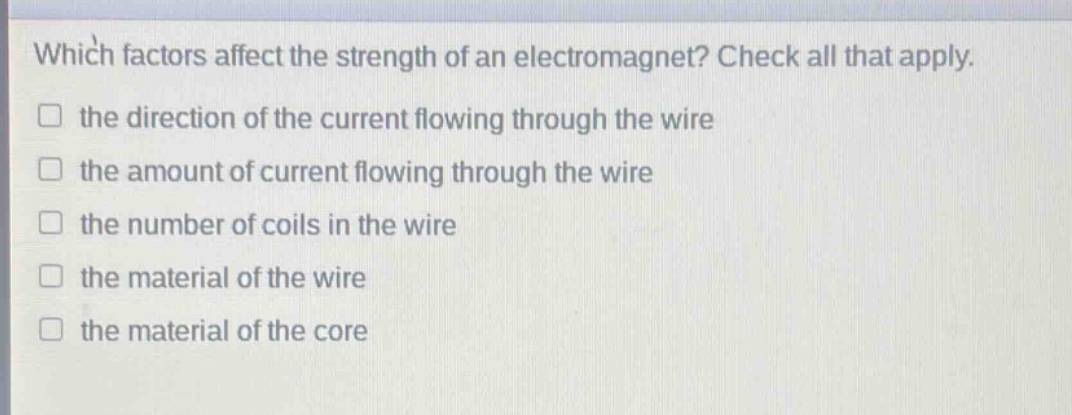 which factors affect the strength of an electromagnet? check all that apply. the direction of the current flowing through the wire the amount of current flowing through the wire the number of coils in the wire the material of the wire the material of the core