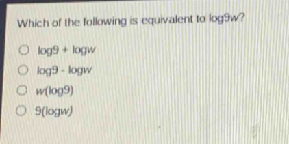 which of the following is equivalent to log9w?\nlog9 + logw\nlog9 - logw\nw(log9)\n9(logw)