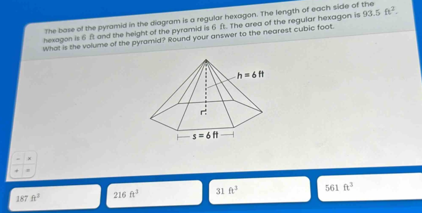 the base of the pyramid in the diagram is a regular hexagon. the length of each side of the hexagon is 6 ft and the height of the pyramid is 6 ft. the area of the regular hexagon is 93.5 ft². what is the volume of the pyramid? round your answer to the nearest cubic foot.