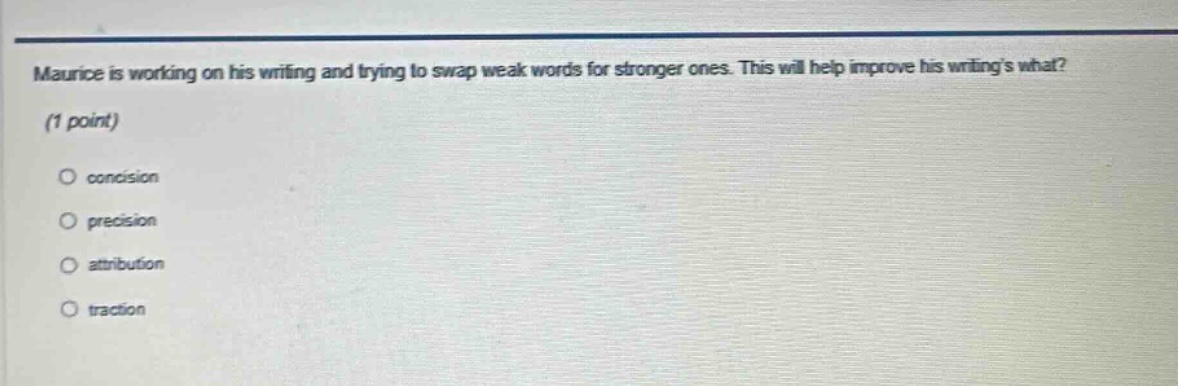 maurice is working on his writing and trying to swap weak words for stronger ones. this will help improve his writings what? (1 point) concision precision attribution traction