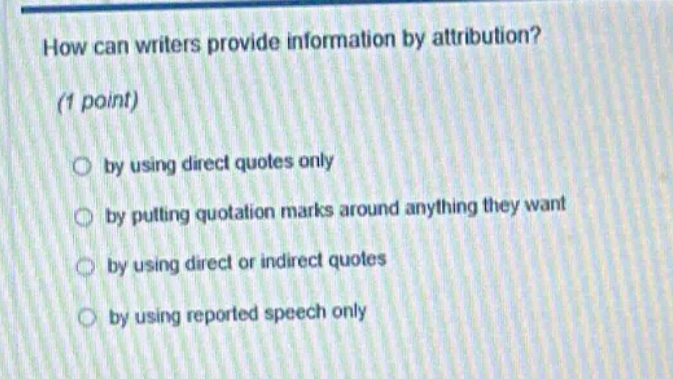 how can writers provide information by attribution? (1 point) by using direct quotes only by putting quotation marks around anything they want by using direct or indirect quotes by using reported speech only