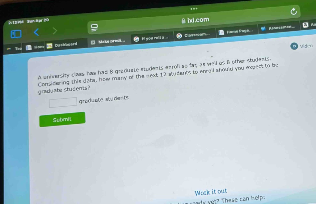 a university class has had 8 graduate students enroll so far, as well as 8 other students. considering this data, how many of the next 12 students to enroll should you expect to be graduate students? graduate students