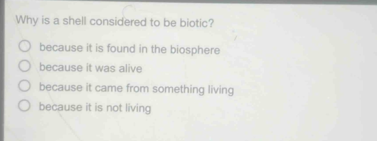 why is a shell considered to be biotic?\nbecause it is found in the biosphere\nbecause it was alive\nbecause it came from something living\nbecause it is not living