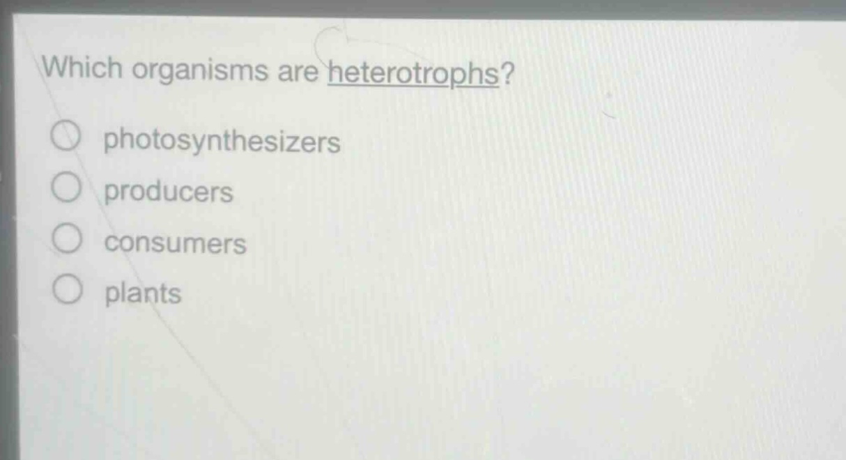 which organisms are heterotrophs?\nphotosynthesizers\nproducers\nconsumers\nplants