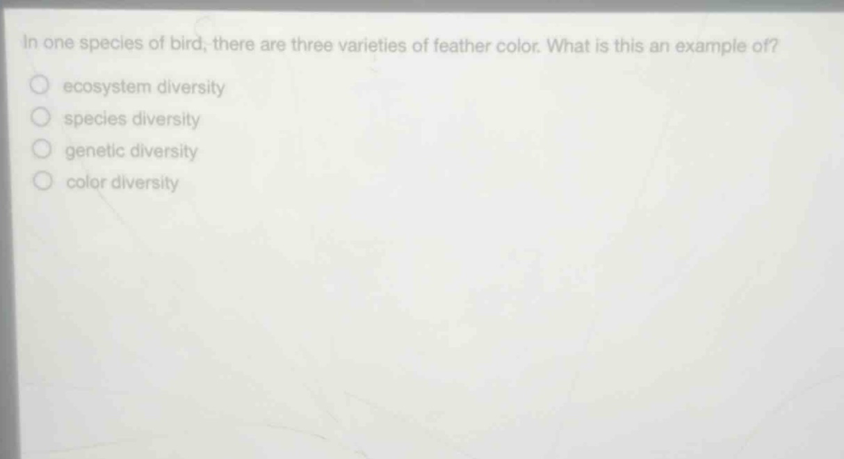 in one species of bird, there are three varieties of feather color. what is this an example of?\necosystem diversity\nspecies diversity\ngenetic diversity\ncolor diversity