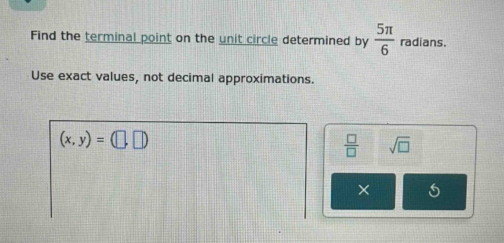 find the terminal point on the unit circle determined by $\\frac{5\\pi}{6}$ radians. use exact values, not decimal approximations. $(x,y)=(\\square,\\square)$