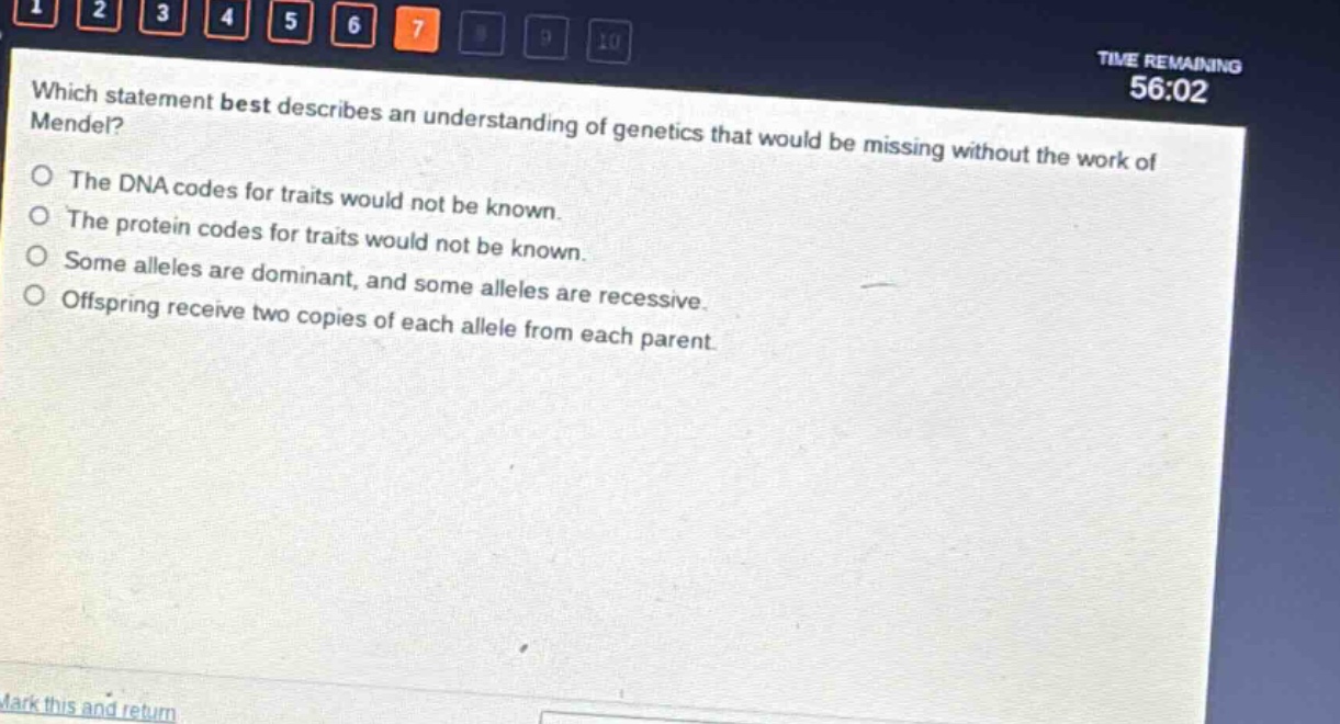 which statement best describes an understanding of genetics that would be missing without the work of mendel?\nthe dna codes for traits would not be known.\nthe protein codes for traits would not be known.\nsome alleles are dominant, and some alleles are recessive.\noffspring receive two copies of each allele from each parent.