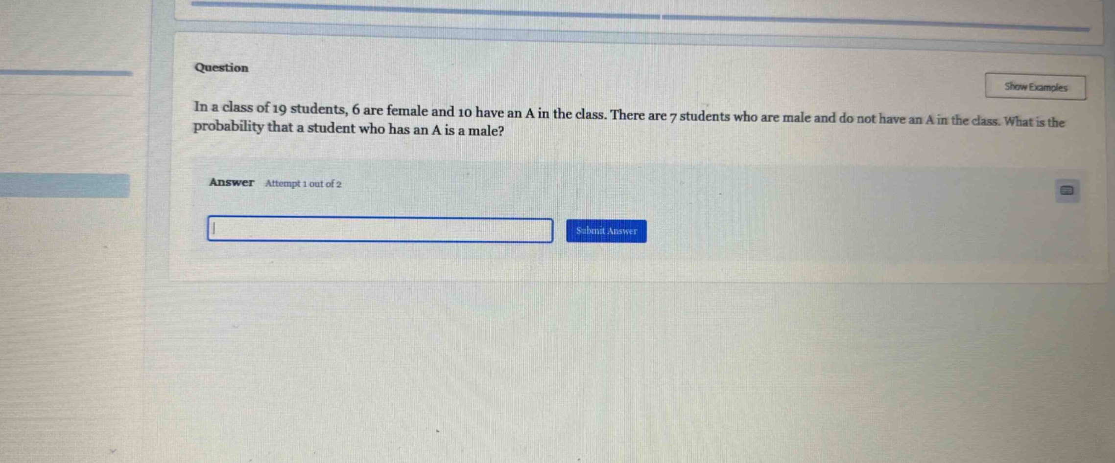 in a class of 19 students, 6 are female and 10 have an a in the class. there are 7 students who are male and do not have an a in the class. what is the probability that a student who has an a is a male?