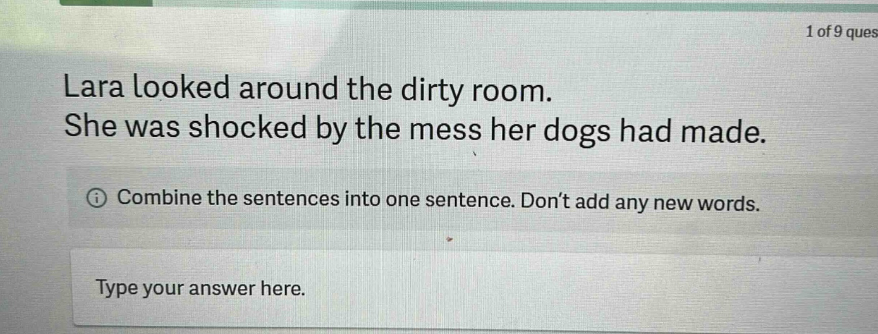lara looked around the dirty room. she was shocked by the mess her dogs had made. combine the sentences into one sentence. dont add any new words. type your answer here.