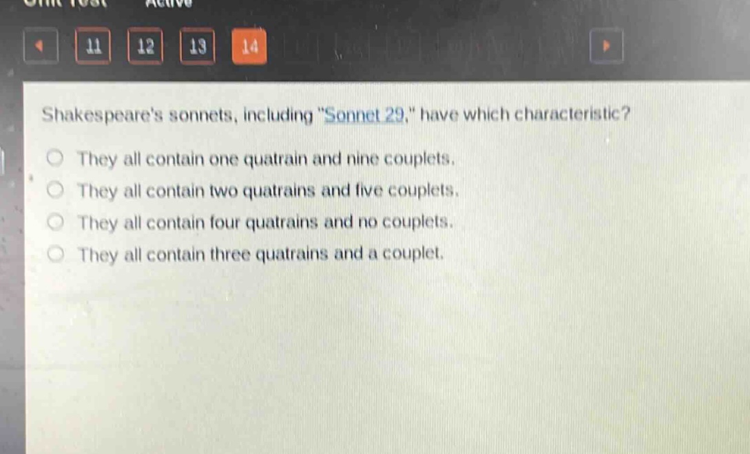 shakespeares sonnets, including \sonnet 29,\ have which characteristic?\nthey all contain one quatrain and nine couplets.\nthey all contain two quatrains and five couplets.\nthey all contain four quatrains and no couplets.\nthey all contain three quatrains and a couplet.