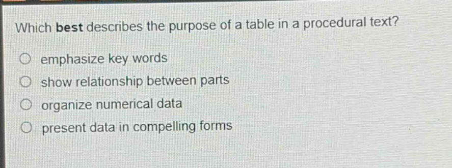 which best describes the purpose of a table in a procedural text?\nemphasize key words\nshow relationship between parts\norganize numerical data\npresent data in compelling forms